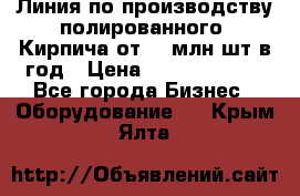 Линия по производству полированного  Кирпича от 70 млн.шт.в год › Цена ­ 182 500 000 - Все города Бизнес » Оборудование   . Крым,Ялта